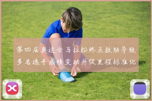 第四届奥运会马拉松终点救助导致多名选手成绩变动并促里程标准化