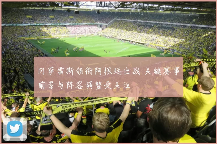 冈萨雷斯领衔阿根廷出战 关键赛事前景与阵容调整受关注