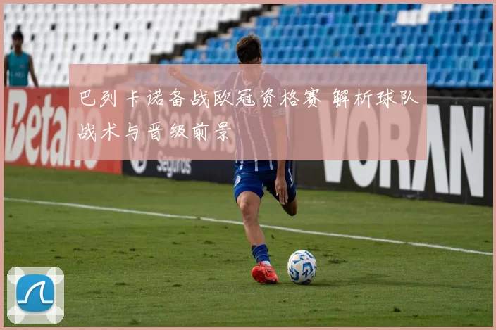 巴列卡诺备战欧冠资格赛 解析球队战术与晋级前景