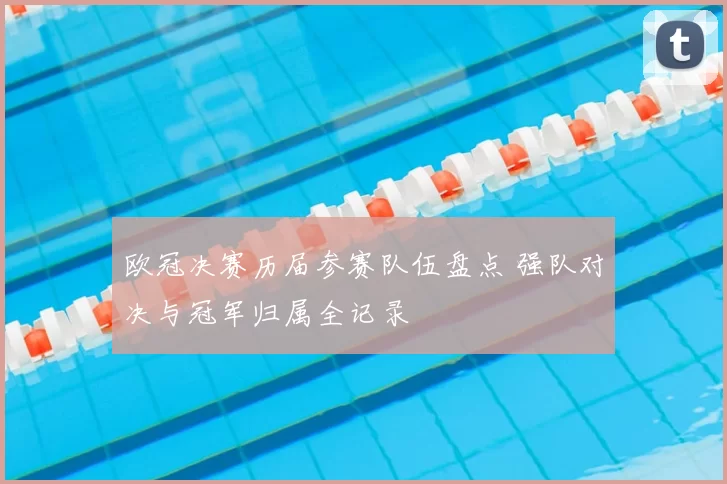 欧冠决赛历届参赛队伍盘点 强队对决与冠军归属全记录