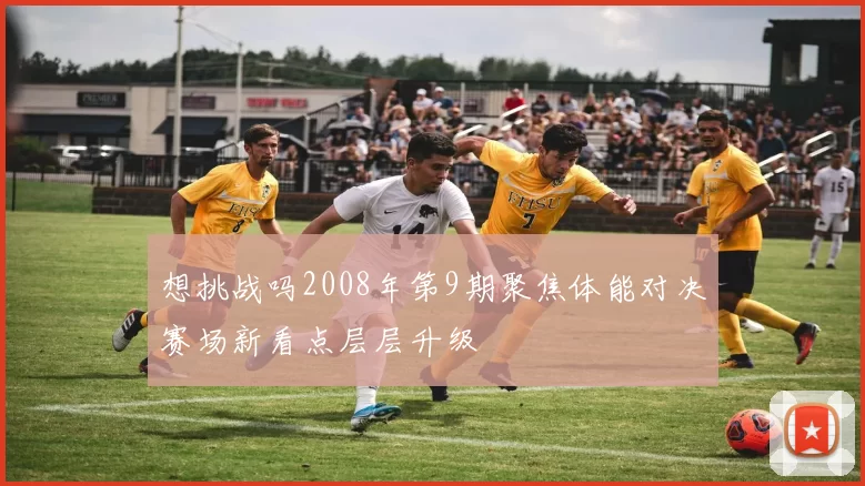 想挑战吗2008年第9期聚焦体能对决赛场新看点层层升级