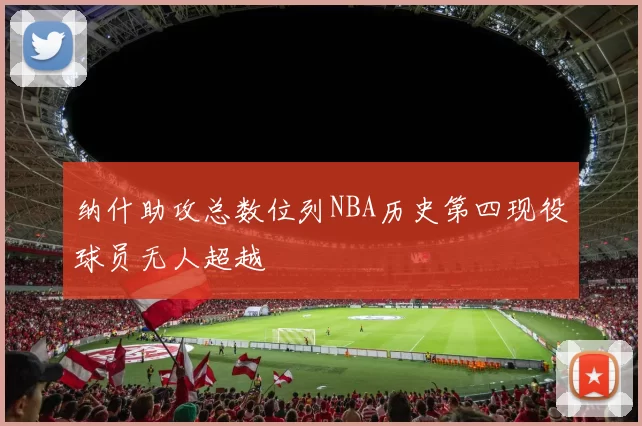 纳什助攻总数位列NBA历史第四现役球员无人超越