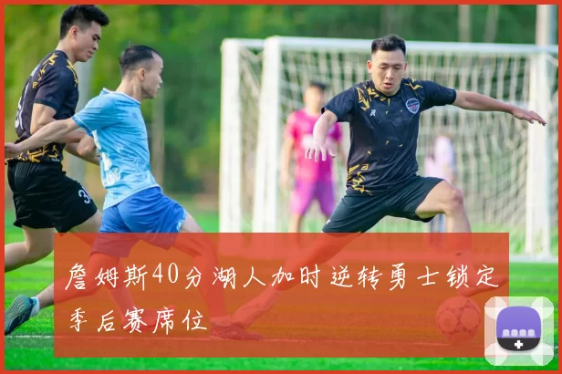 詹姆斯40分湖人加时逆转勇士锁定季后赛席位