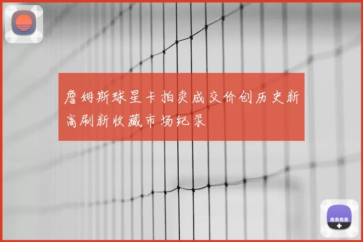 詹姆斯球星卡拍卖成交价创历史新高刷新收藏市场纪录