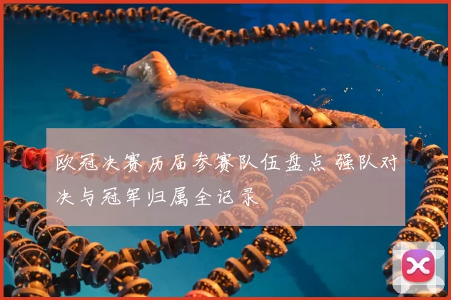 欧冠决赛历届参赛队伍盘点 强队对决与冠军归属全记录