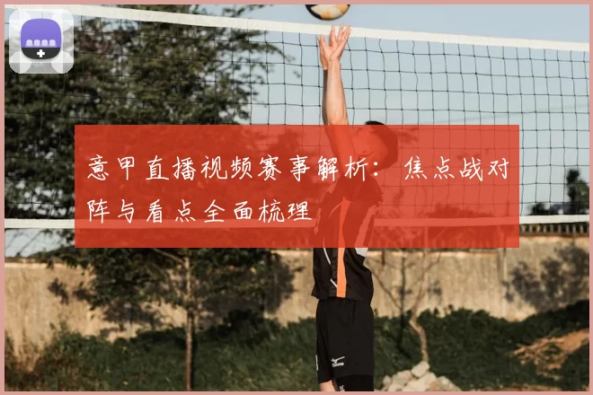 意甲直播视频赛事解析：焦点战对阵与看点全面梳理